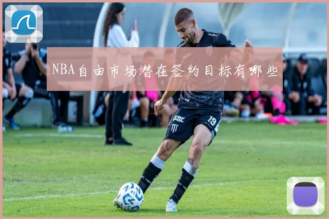 NBA自由市场潜在签约目标有哪些