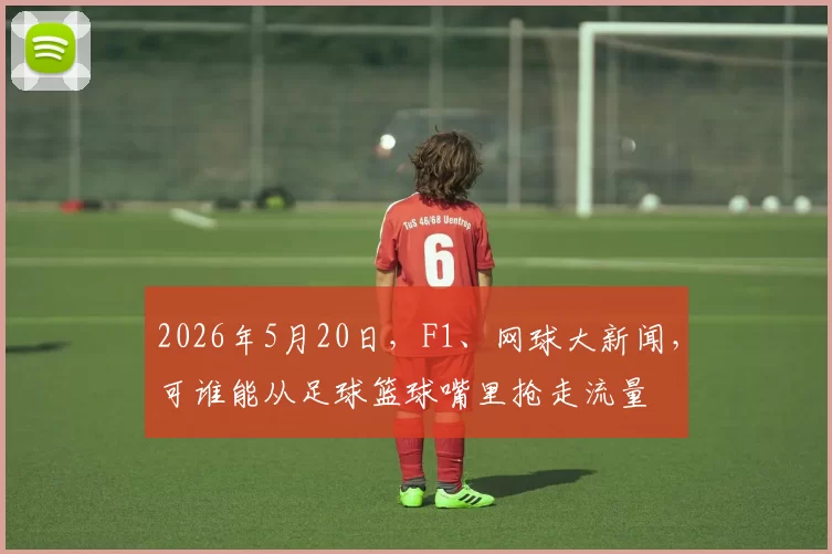 2026年5月20日，F1、网球大新闻，可谁能从足球篮球嘴里抢走流量