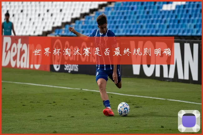 世界杯淘汰赛是否最终规则明确