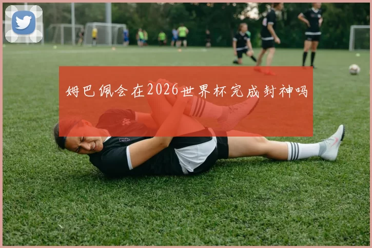 姆巴佩会在2026世界杯完成封神吗