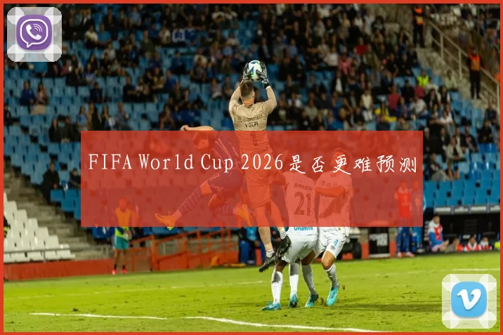 FIFA World Cup 2026是否更难预测
