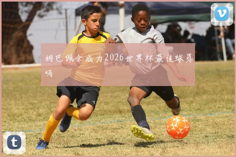 姆巴佩会成为2026世界杯最佳球员吗