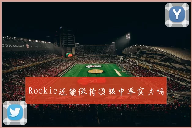 Rookie还能保持顶级中单实力吗