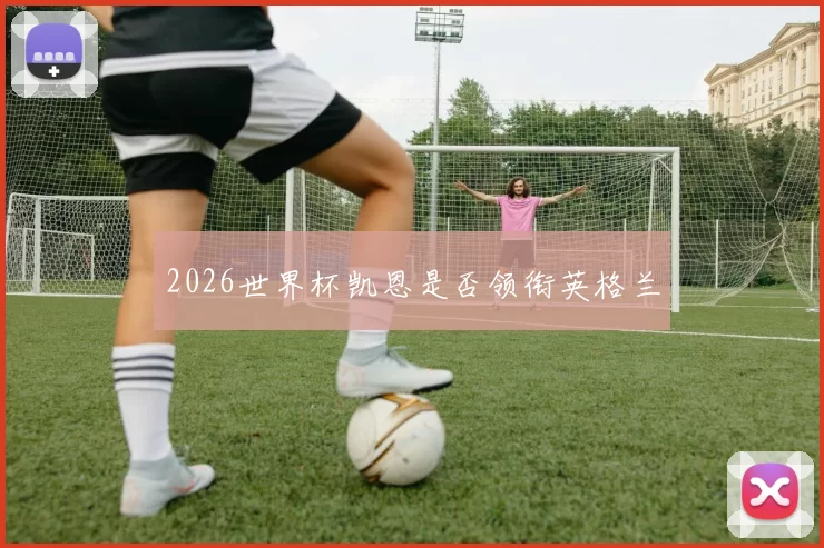 2026世界杯凯恩是否领衔英格兰