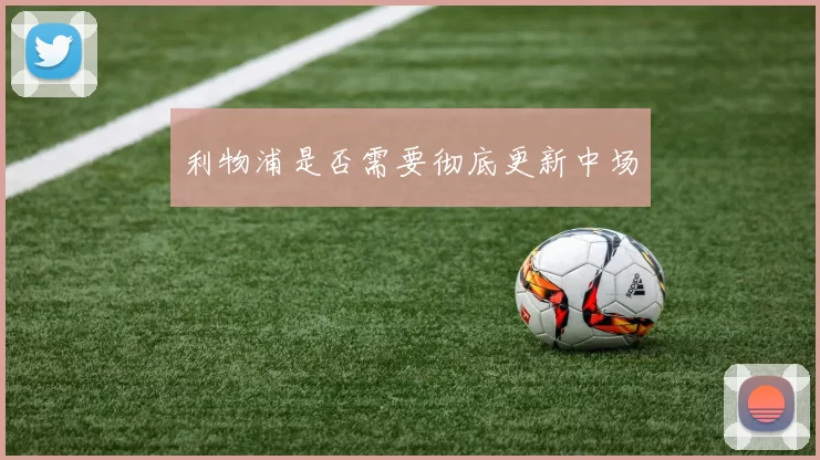利物浦是否需要彻底更新中场