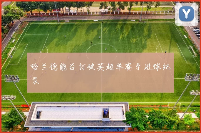 哈兰德能否打破英超单赛季进球纪录