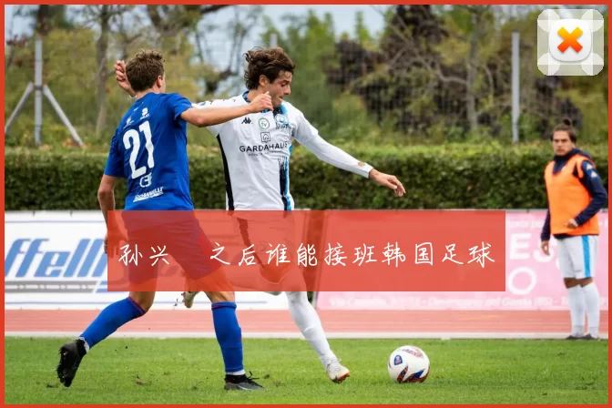 孙兴慜之后谁能接班韩国足球